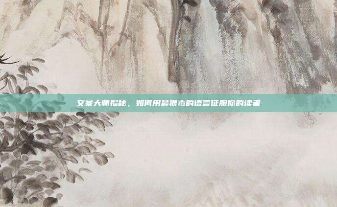 文案大师揭秘,如何用最狠毒的语言征服你的读者