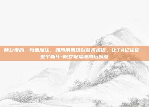 除夕夜的一句话魔法，如何用简短创意祝福语，让TA记住你一整个新年-除夕祝福语简短创意