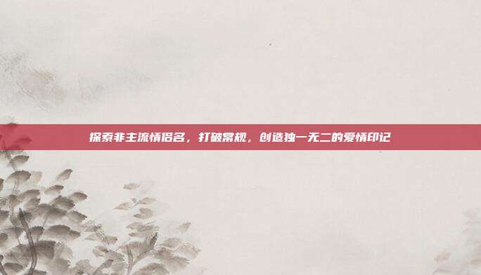 探索非主流情侣名,打破常规,创造独一无二的爱情印记