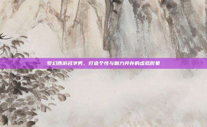 梦幻西游名字男,打造个性与魅力并存的虚拟形象
