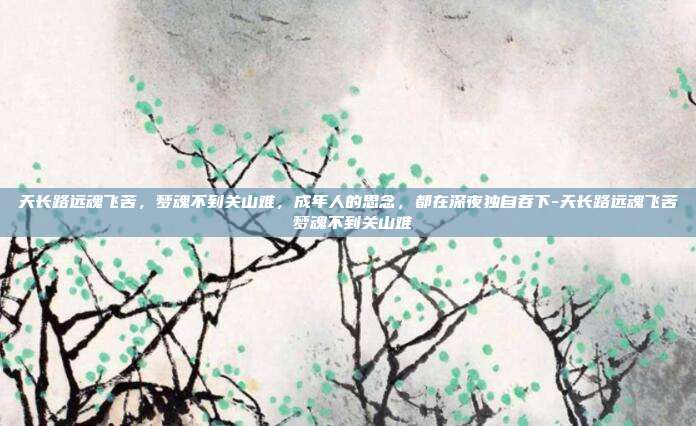天长路远魂飞苦，梦魂不到关山难，成年人的思念，都在深夜独自吞下-天长路远魂飞苦 梦魂不到关山难