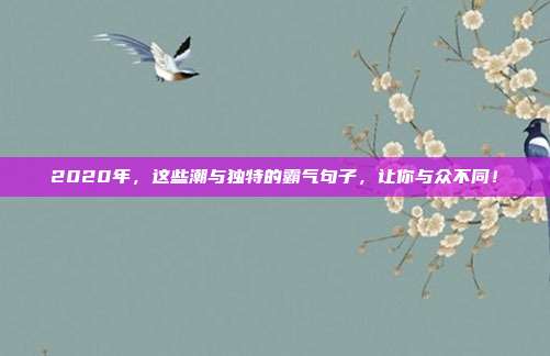 2020年,这些潮与独特的霸气句子,让你与众不同!