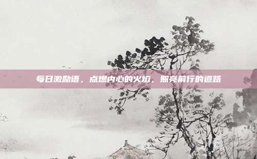 每日激励语,点燃内心的火焰,照亮前行的道路