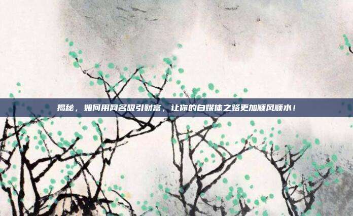 揭秘,如何用网名吸引财富,让你的自媒体之路更加顺风顺水!