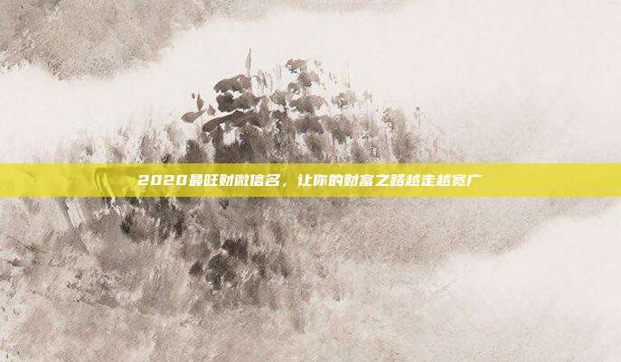 2020最旺财微信名，让你的财富之路越走越宽广