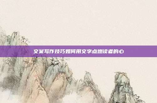 文案写作技巧如何用文字点燃读者的心