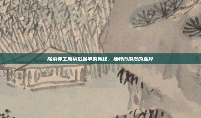 探索非主流情侣名字的奥秘，独特而浪漫的选择