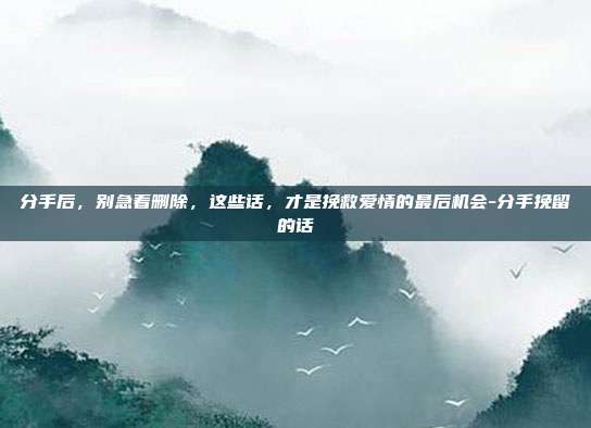 分手后，别急着删除，这些话，才是挽救爱情的最后机会-分手挽留的话