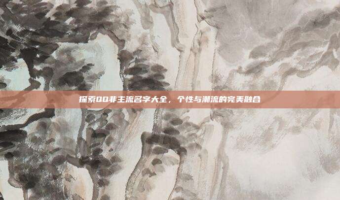 探索QQ非主流名字大全,个性与潮流的完美融合