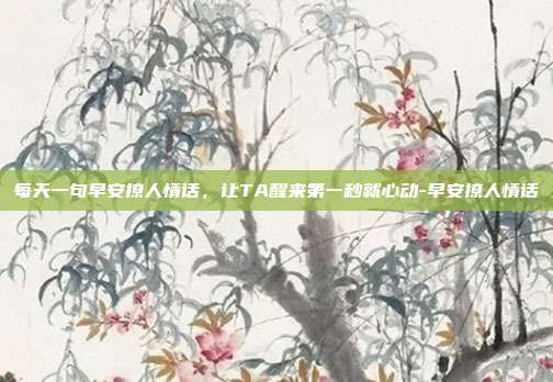 每天一句早安撩人情话，让TA醒来第一秒就心动-早安撩人情话