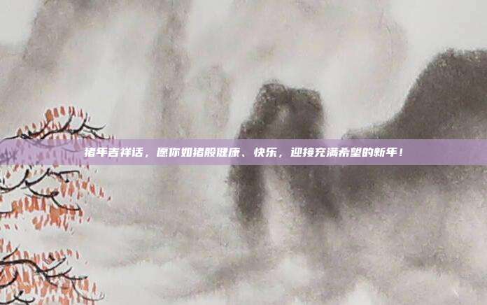 猪年吉祥话,愿你如猪般健康、快乐,迎接充满希望的新年!