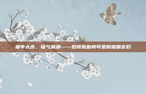 猪年大吉,福气满满——致所有勤劳可爱的猪朋友们