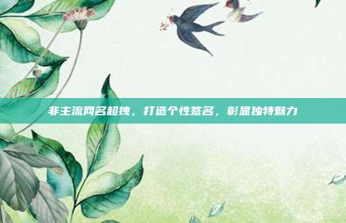 非主流网名超拽,打造个性签名,彰显独特魅力