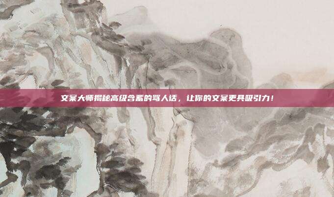 文案大师揭秘高级含蓄的骂人话,让你的文案更具吸引力!