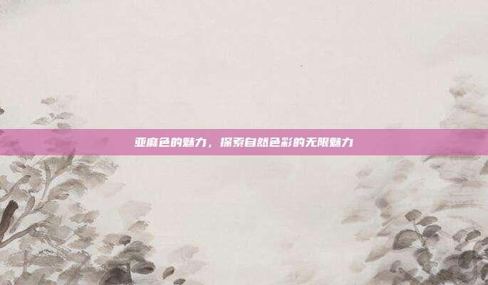 亚麻色的魅力,探索自然色彩的无限魅力