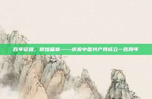 百年征程,辉煌篇章——庆祝中国共产党成立一百周年