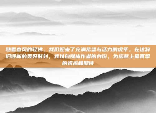 随着春风的轻拂,我们迎来了充满希望与活力的虎年。在这辞旧迎新的美好时刻,我以自媒体作者的身份,为您献上最真挚的祝福和期待