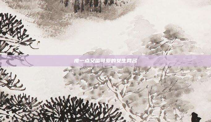 皮一点又蛮可爱的女生网名