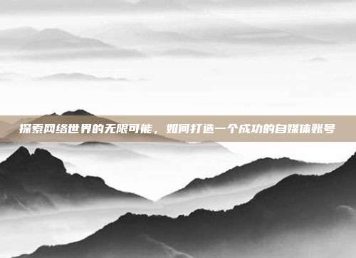 探索网络世界的无限可能,如何打造一个成功的自媒体账号