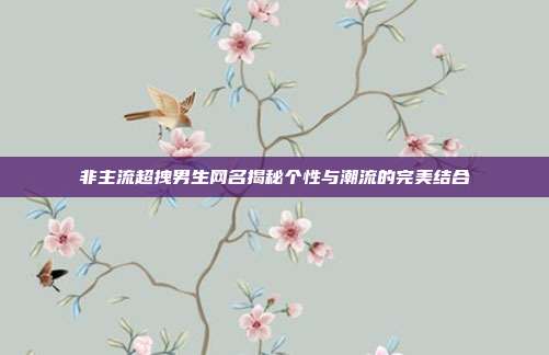 非主流超拽男生网名揭秘个性与潮流的完美结合