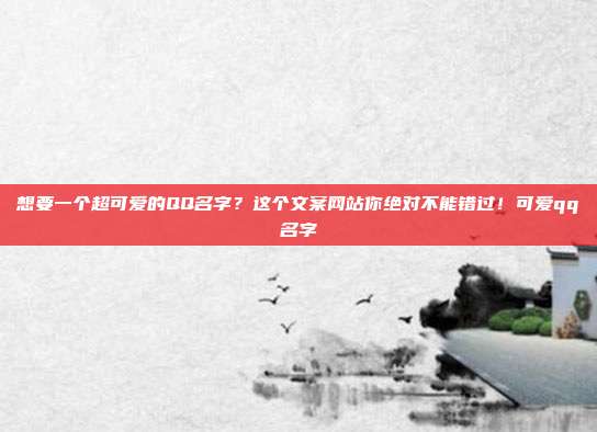 想要一个超可爱的QQ名字？这个文案网站你绝对不能错过！可爱qq名字