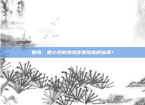 爱情,是心灵的港湾还是情感的漩涡?