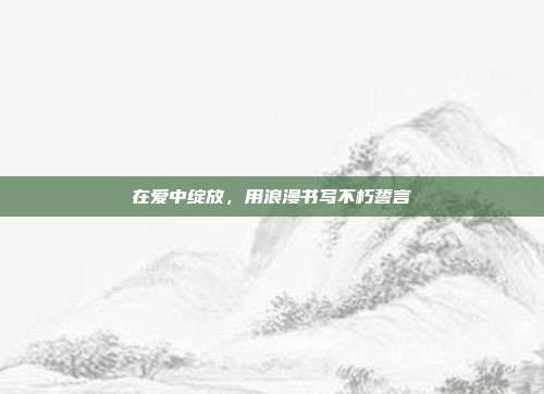 在爱中绽放,用浪漫书写不朽誓言