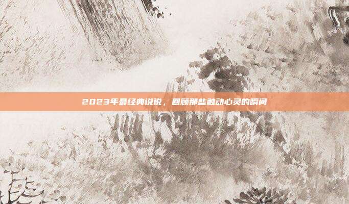 2023年最经典说说,回顾那些触动心灵的瞬间