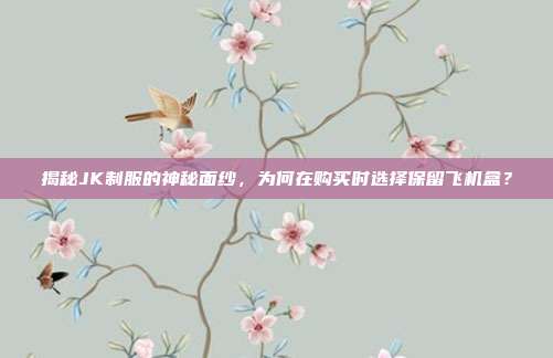 揭秘JK制服的神秘面纱，为何在购买时选择保留飞机盒？