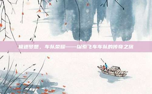 极速梦想,车队荣耀——探索飞车车队的传奇之旅