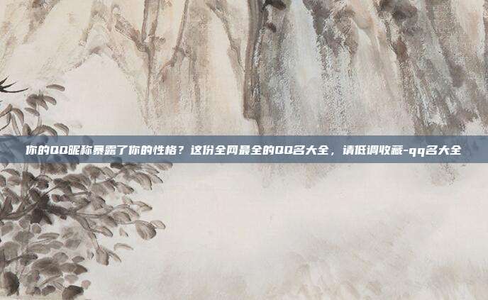你的QQ昵称暴露了你的性格？这份全网最全的QQ名大全，请低调收藏-qq名大全