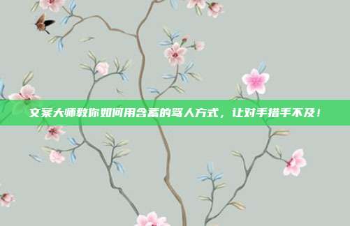 文案大师教你如何用含蓄的骂人方式,让对手措手不及!