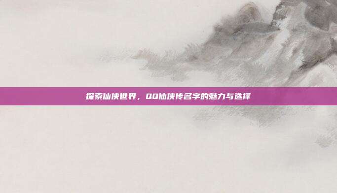 探索仙侠世界,QQ仙侠传名字的魅力与选择