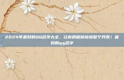 2024年最好的QQ名字大全，让你的昵称惊艳整个列表！最好的qq名字