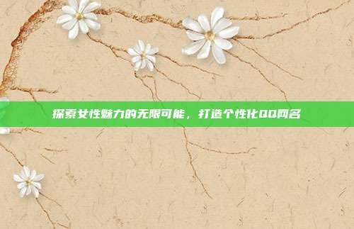 探索女性魅力的无限可能，打造个性化QQ网名