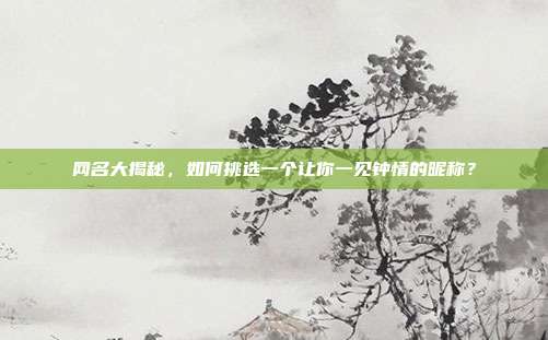 网名大揭秘,如何挑选一个让你一见钟情的昵称?