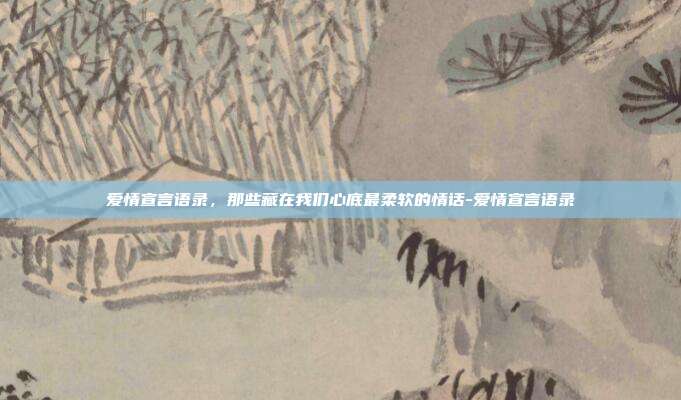 爱情宣言语录，那些藏在我们心底最柔软的情话-爱情宣言语录