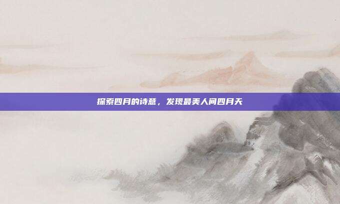 探索四月的诗意,发现最美人间四月天