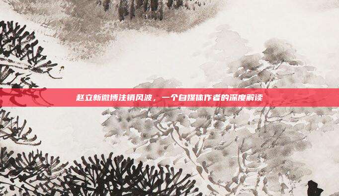 赵立新微博注销风波，一个自媒体作者的深度解读