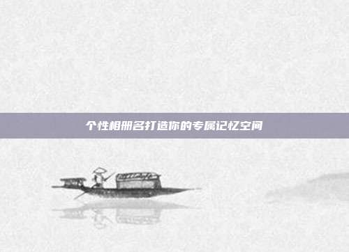 个性相册名打造你的专属记忆空间