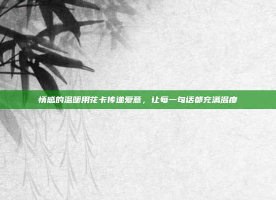 情感的温暖用花卡传递爱意,让每一句话都充满温度