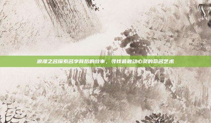 浪漫之名探索名字背后的故事,寻找最触动心灵的命名艺术