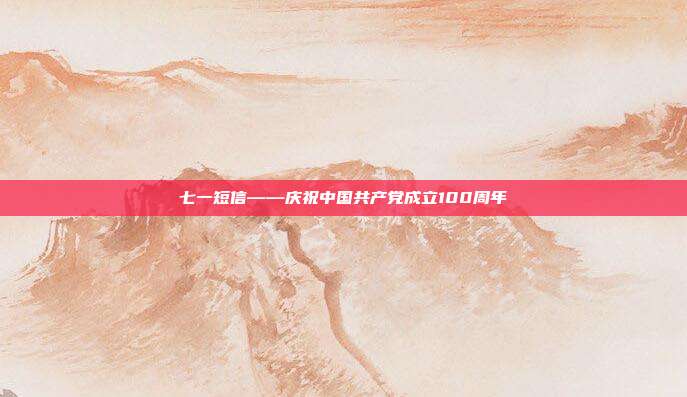 七一短信——庆祝中国共产党成立100周年