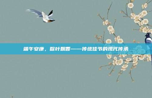 端午安康,粽叶飘香——传统佳节的现代传承
