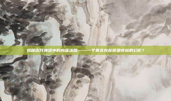 揭秘古代神话中的肉莲法器——一个真实存在还是传说的幻影?