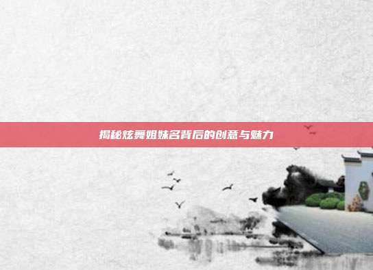揭秘炫舞姐妹名背后的创意与魅力