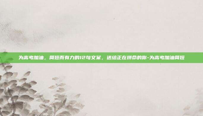 为高考加油，简短而有力的12句文案，送给正在拼命的你-为高考加油简短