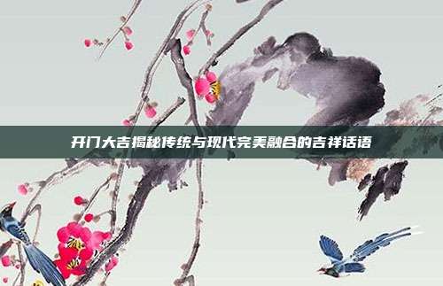 开门大吉揭秘传统与现代完美融合的吉祥话语