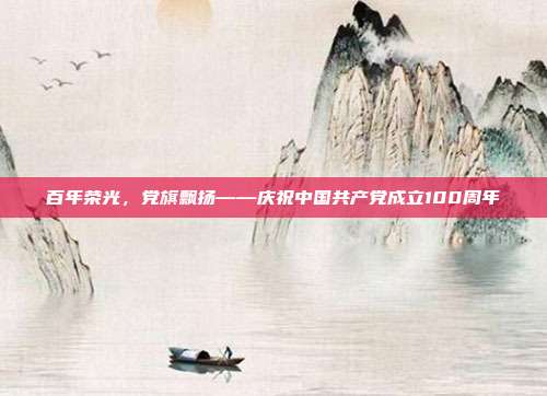 百年荣光,党旗飘扬——庆祝中国共产党成立100周年