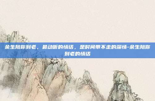 余生陪你到老，最动听的情话，是时间带不走的深情-余生陪你到老的情话